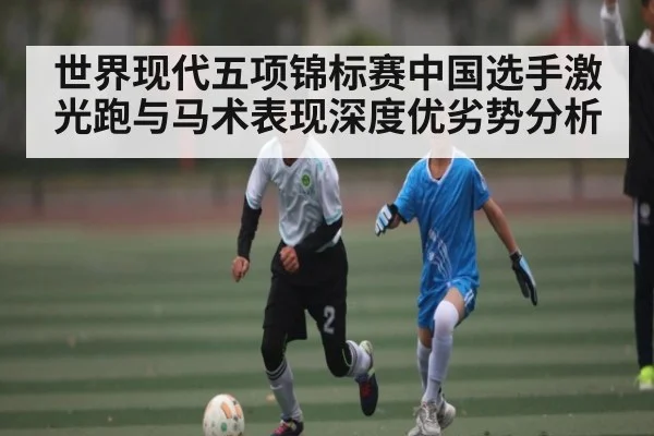 世界现代五项锦标赛中国选手激光跑与马术表现深度优劣势分析