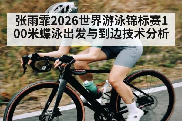 张雨霏2026世界游泳锦标赛100米蝶泳出发与到边技术分析